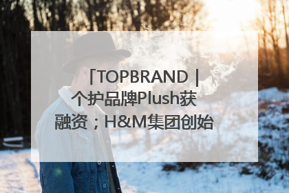 TOPBRAND｜个护品牌Plush获融资；H&M集团创始家族收购股权；滴滴重返巴西外卖市场；香奈儿推出循环材料中心